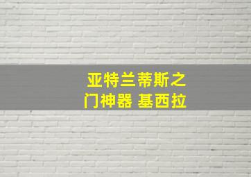 亚特兰蒂斯之门神器 基西拉